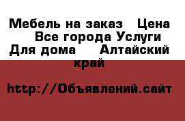 Мебель на заказ › Цена ­ 0 - Все города Услуги » Для дома   . Алтайский край